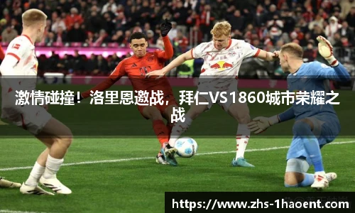 激情碰撞！洛里恩邀战，拜仁VS1860城市荣耀之战