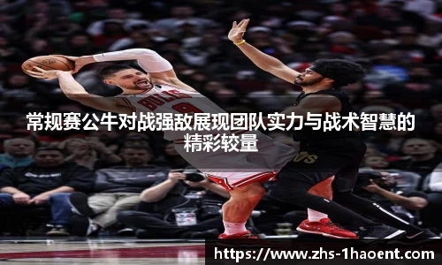 常规赛公牛对战强敌展现团队实力与战术智慧的精彩较量