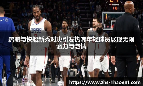 鹈鹕与快船新秀对决引发热潮年轻球员展现无限潜力与激情