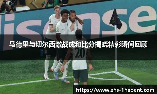 马德里与切尔西激战成和比分揭晓精彩瞬间回顾