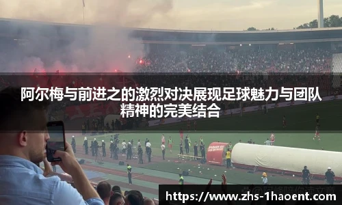 阿尔梅与前进之的激烈对决展现足球魅力与团队精神的完美结合