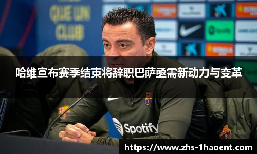 哈维宣布赛季结束将辞职巴萨亟需新动力与变革
