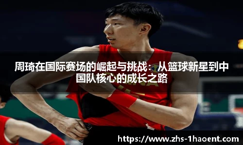 周琦在国际赛场的崛起与挑战：从篮球新星到中国队核心的成长之路